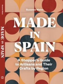 MADE IN SPAIN : A SHOPPER'S GUIDE TO ARTISANS AND THEIR CRAFTS BY REGION